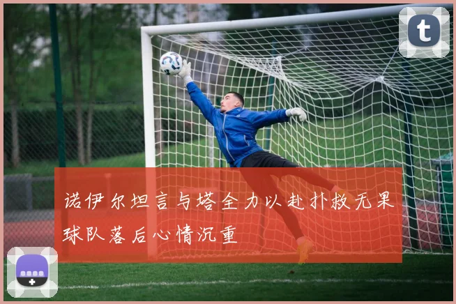 诺伊尔坦言与塔全力以赴扑救无果球队落后心情沉重