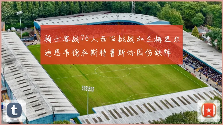 骑士客战76人面临挑战加兰梅里尔迪恩韦德和斯特鲁斯均因伤缺阵