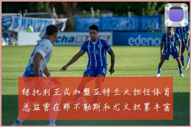 琼托利正式加盟亚特兰大担任体育总监曾在那不勒斯和尤文积累丰富经验