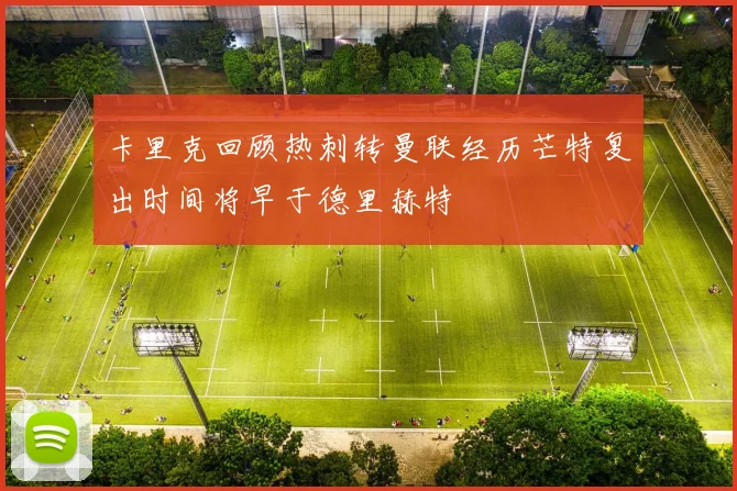卡里克回顾热刺转曼联经历芒特复出时间将早于德里赫特