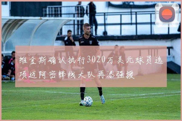 维金斯确认执行3020万美元球员选项迈阿密锋线大队再添强援