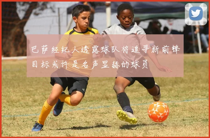 巴萨经纪人透露球队将追寻新前锋目标或许是名声显赫的球员