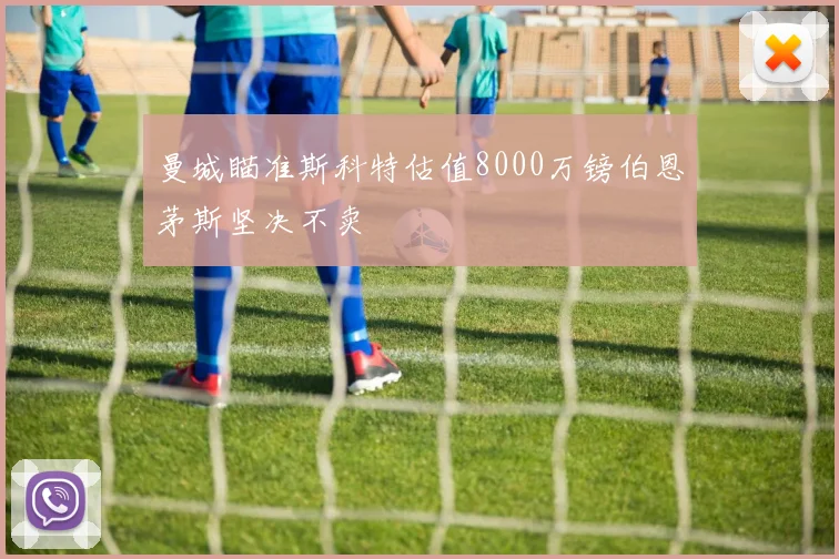 曼城瞄准斯科特估值8000万镑伯恩茅斯坚决不卖