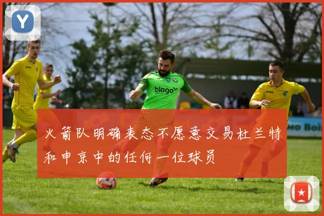 火箭队明确表态不愿意交易杜兰特和申京中的任何一位球员