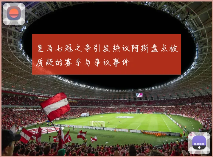 皇马七冠之争引发热议阿斯盘点被质疑的赛季与争议事件
