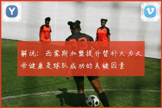 解说：西蒙斯加盟提升替补火力大帝健康是球队成功的关键因素