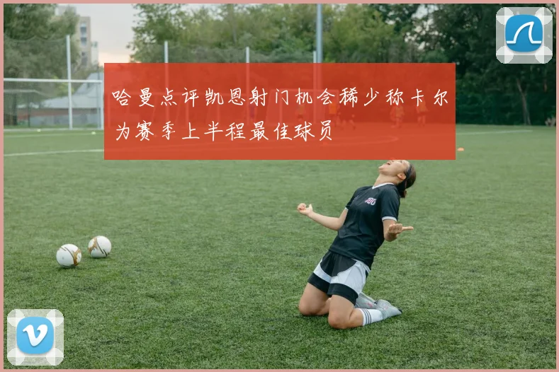 哈曼点评凯恩射门机会稀少称卡尔为赛季上半程最佳球员