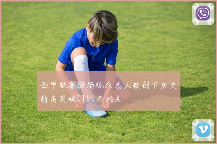 西甲联赛现场观众总人数创下历史新高突破1160万大关