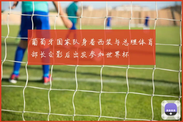葡萄牙国家队身着西装与总理体育部长合影后出发参加世界杯
