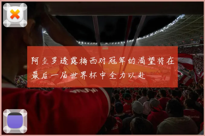 阿圭罗透露梅西对冠军的渴望将在最后一届世界杯中全力以赴