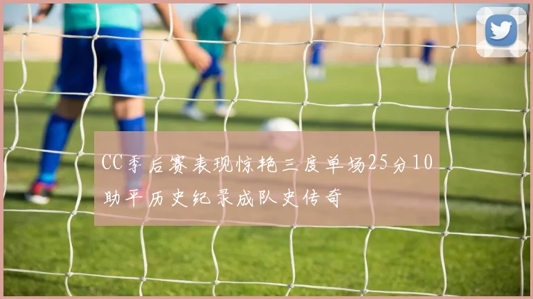CC季后赛表现惊艳三度单场25分10助平历史纪录成队史传奇