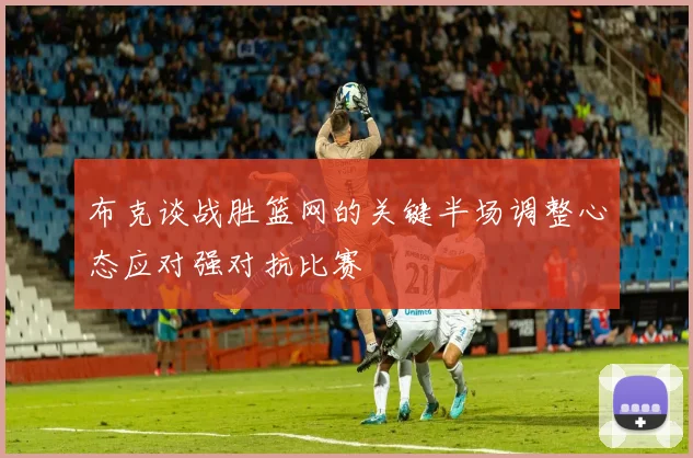 布克谈战胜篮网的关键半场调整心态应对强对抗比赛