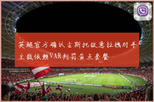 英超官方确认古斯托故意拉拽对手主裁依赖VAR判罚黄点套餐