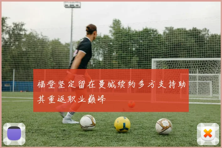 福登坚定留在曼城续约多方支持助其重返职业巅峰