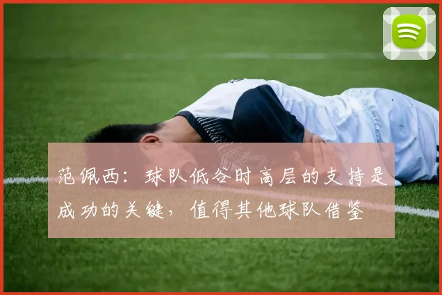 范佩西：球队低谷时高层的支持是成功的关键，值得其他球队借鉴