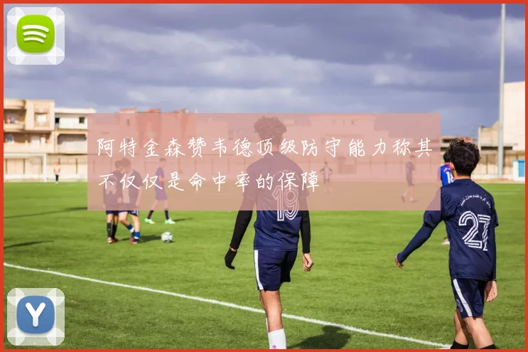 阿特金森赞韦德顶级防守能力称其不仅仅是命中率的保障