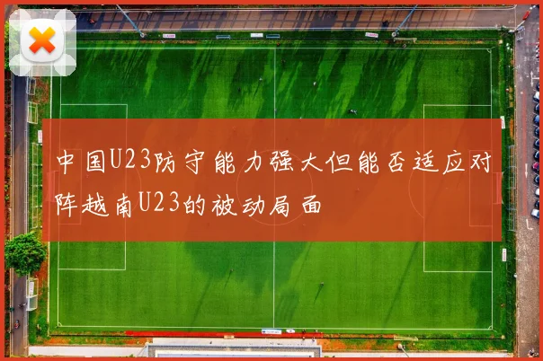 中国U23防守能力强大但能否适应对阵越南U23的被动局面