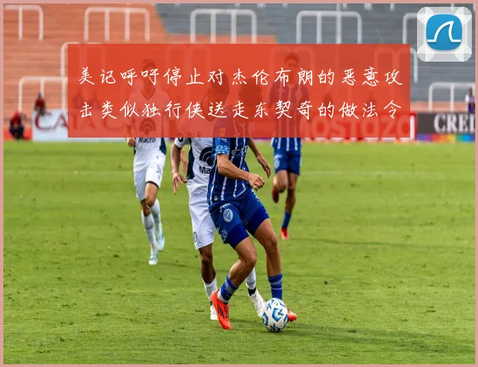美记呼吁停止对杰伦布朗的恶意攻击类似独行侠送走东契奇的做法令人作呕