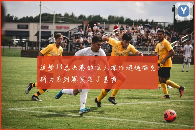 追梦JR总决赛的惊人操作超越福克斯为系列赛奠定了基调