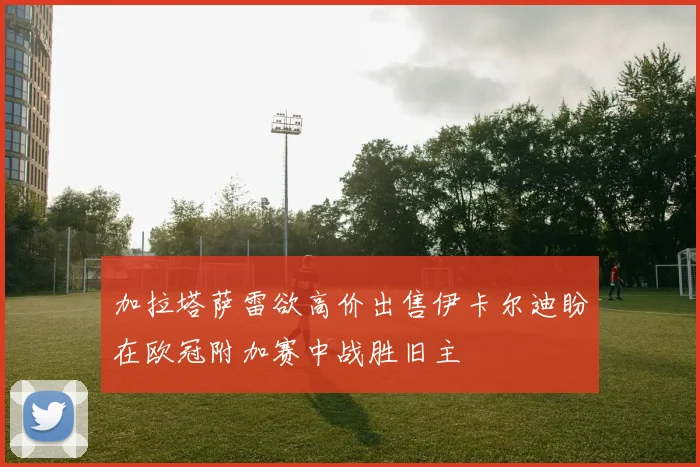 加拉塔萨雷欲高价出售伊卡尔迪盼在欧冠附加赛中战胜旧主