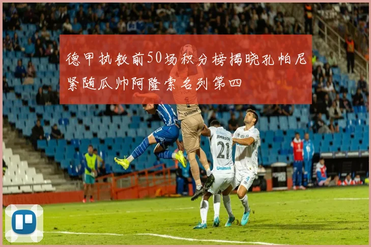 德甲执教前50场积分榜揭晓孔帕尼紧随瓜帅阿隆索名列第四