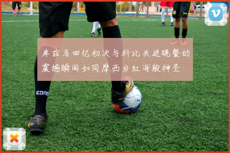 库兹马回忆初次与科比共进晚餐的震撼瞬间如同摩西分红海般神圣