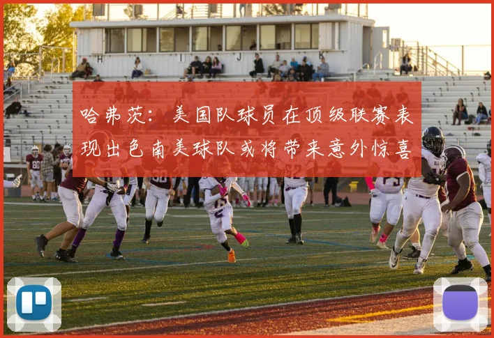 哈弗茨：美国队球员在顶级联赛表现出色南美球队或将带来意外惊喜