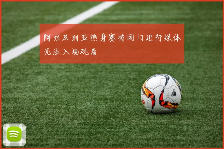 阿尔及利亚热身赛将闭门进行媒体无法入场观看
